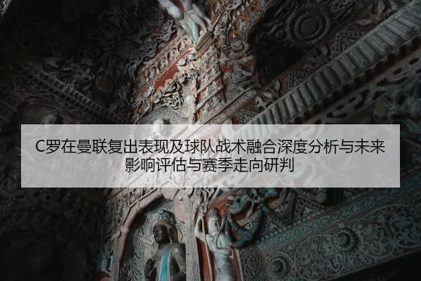 C罗在曼联复出表现及球队战术融合深度分析与未来影响评估与赛季走向研判