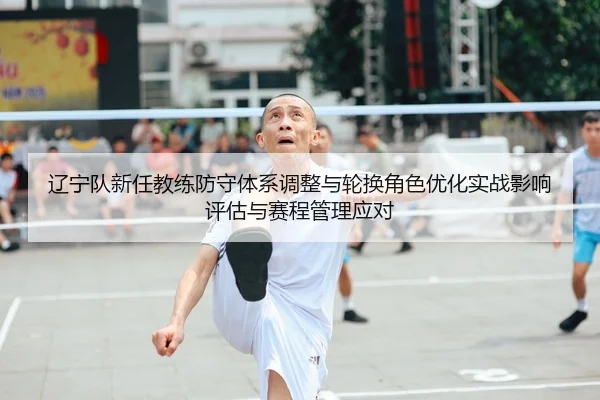 辽宁队新任教练防守体系调整与轮换角色优化实战影响评估与赛程管理应对