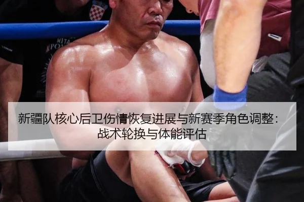 新疆队核心后卫伤情恢复进展与新赛季角色调整：战术轮换与体能评估