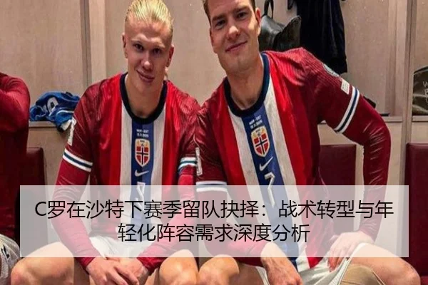 C罗在沙特下赛季留队抉择：战术转型与年轻化阵容需求深度分析