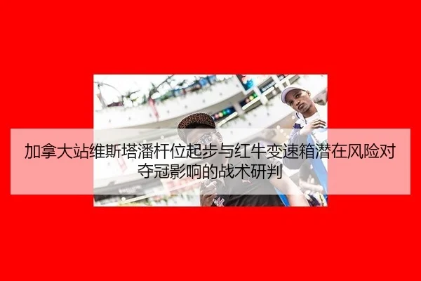 加拿大站维斯塔潘杆位起步与红牛变速箱潜在风险对夺冠影响的战术研判