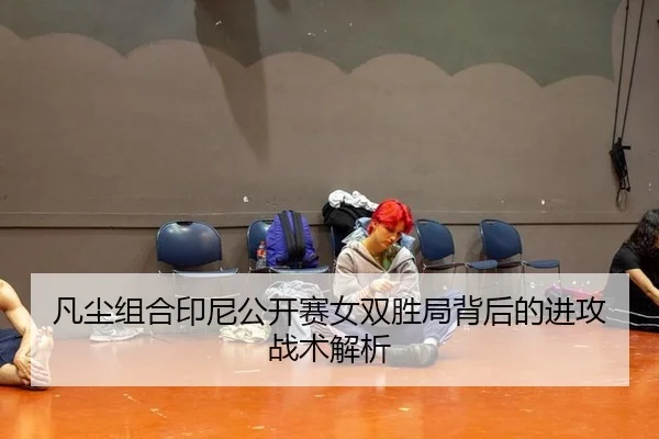 凡尘组合印尼公开赛女双胜局背后的进攻战术解析