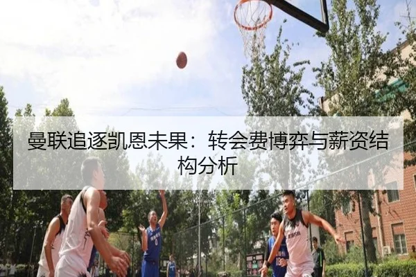 曼联追逐凯恩未果：转会费博弈与薪资结构分析