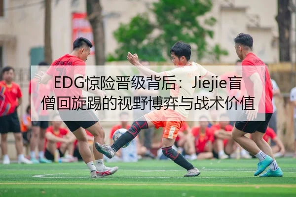 EDG惊险晋级背后：Jiejie盲僧回旋踢的视野博弈与战术价值
